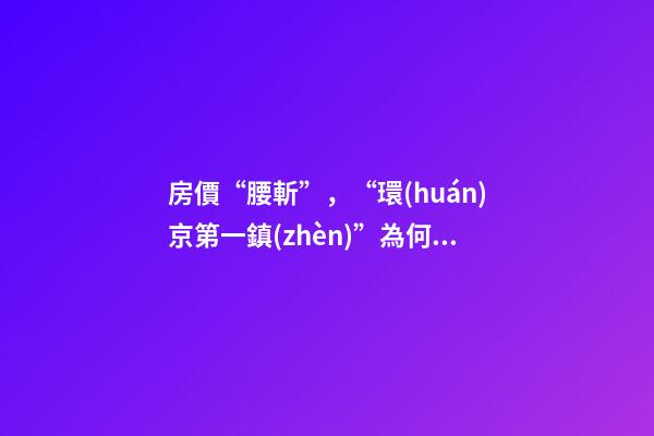 房價“腰斬”，“環(huán)京第一鎮(zhèn)”為何樓市神話破滅？